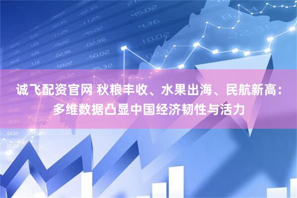 诚飞配资官网 秋粮丰收、水果出海、民航新高：多维数据凸显中国经济韧性与活力