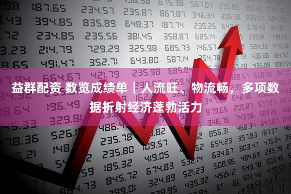 益群配资 数览成绩单｜人流旺、物流畅，多项数据折射经济蓬勃活力