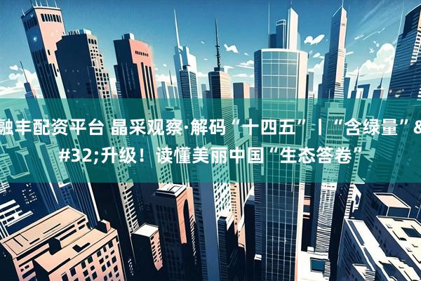 融丰配资平台 晶采观察·解码“十四五”丨“含绿量”&#32;升级！读懂美丽中国“生态答卷”