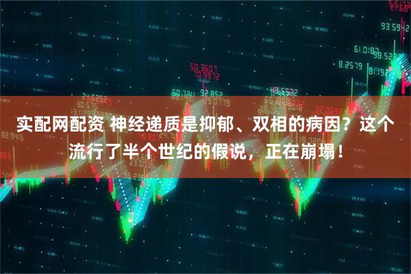 实配网配资 神经递质是抑郁、双相的病因？这个流行了半个世纪的假说，正在崩塌！