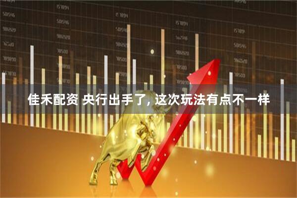 佳禾配资 央行出手了, 这次玩法有点不一样