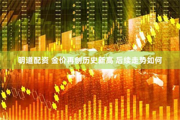 明道配资 金价再创历史新高 后续走势如何