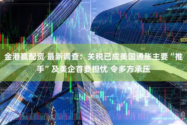 金港赢配资 最新调查：关税已成美国通胀主要“推手”及美企首要担忧 令多方承压
