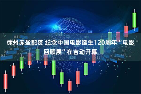 徐州赤盈配资 纪念中国电影诞生120周年“电影回顾展”在吉动开幕