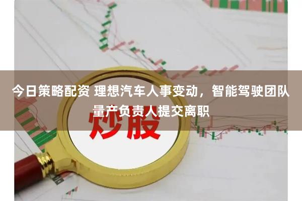 今日策略配资 理想汽车人事变动，智能驾驶团队量产负责人提交离职