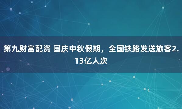 第九财富配资 国庆中秋假期，全国铁路发送旅客2.13亿人次