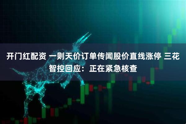 开门红配资 一则天价订单传闻股价直线涨停 三花智控回应：正在紧急核查
