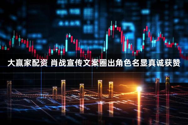 大赢家配资 肖战宣传文案圈出角色名显真诚获赞