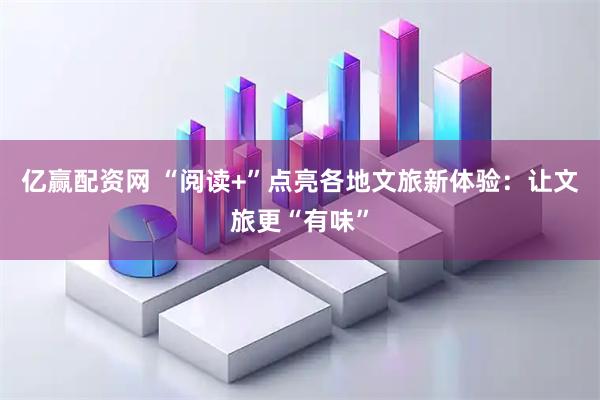 亿赢配资网 “阅读+”点亮各地文旅新体验：让文旅更“有味”